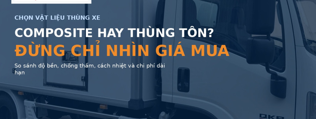 Thùng Kín Composite Hay Thùng Tôn: Loại Nào Bền, Đỡ Tốn Chi Phí Sửa Chữa Hơn? Thùng Kín Composite Hay Thùng Tôn: Loại Nào Bền, Đỡ Tốn Chi Phí Sửa Chữa Hơn?